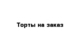 Торты на заказ